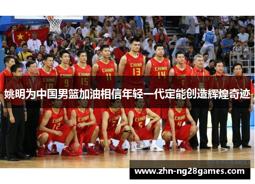 姚明为中国男篮加油相信年轻一代定能创造辉煌奇迹