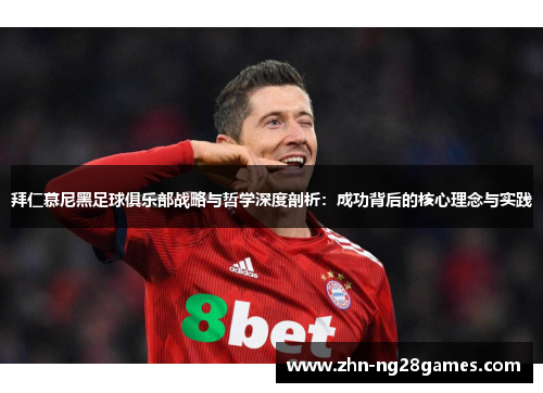 拜仁慕尼黑足球俱乐部战略与哲学深度剖析：成功背后的核心理念与实践