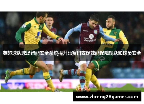 英超球队球场智能安全系统提升比赛日安保效能保障观众和球员安全