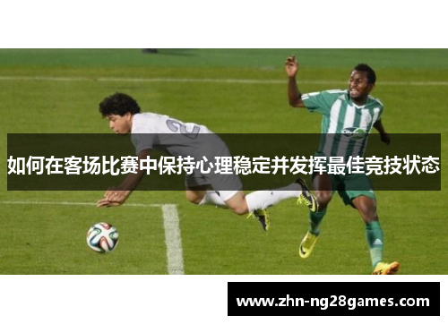 如何在客场比赛中保持心理稳定并发挥最佳竞技状态