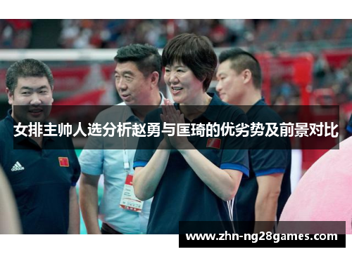 女排主帅人选分析赵勇与匡琦的优劣势及前景对比