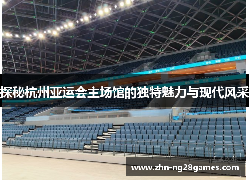探秘杭州亚运会主场馆的独特魅力与现代风采 探秘杭州亚运会主场馆的独特魅力与现代风采