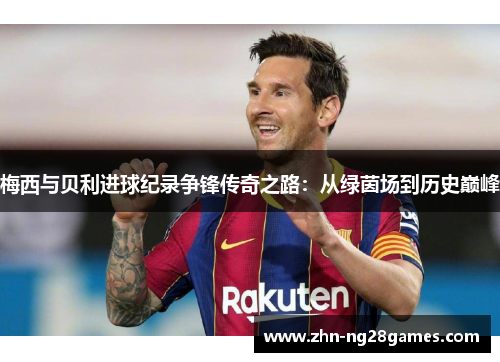 梅西与贝利进球纪录争锋传奇之路：从绿茵场到历史巅峰