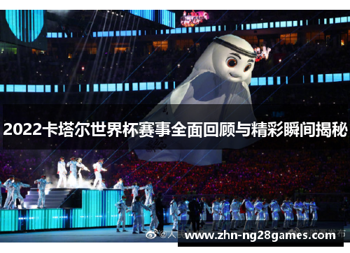 2022卡塔尔世界杯赛事全面回顾与精彩瞬间揭秘 2022卡塔尔世界杯赛事全面回顾与精彩瞬间揭秘