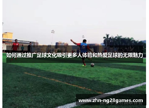 如何通过推广足球文化吸引更多人体验和热爱足球的无限魅力 如何通过推广足球文化吸引更多人体验和热爱足球的无限魅力