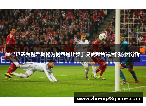 皇马进决赛魔咒揭秘为何老是止步于决赛舞台背后的原因分析
