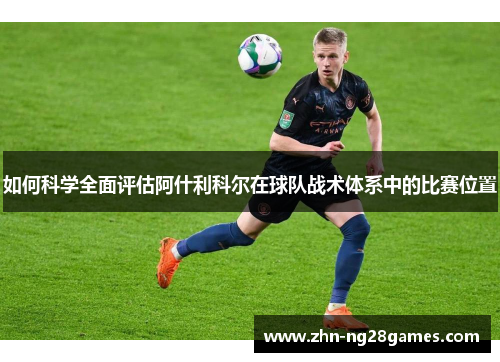 如何科学全面评估阿什利科尔在球队战术体系中的比赛位置