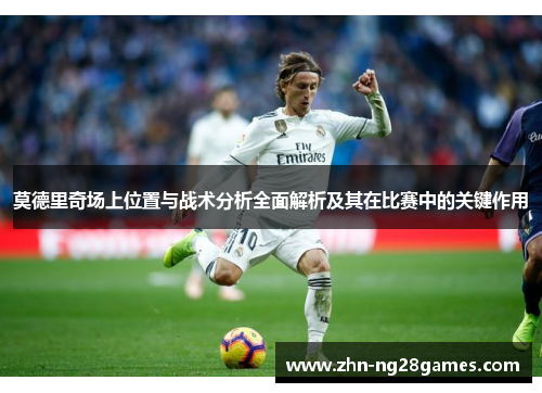 莫德里奇场上位置与战术分析全面解析及其在比赛中的关键作用