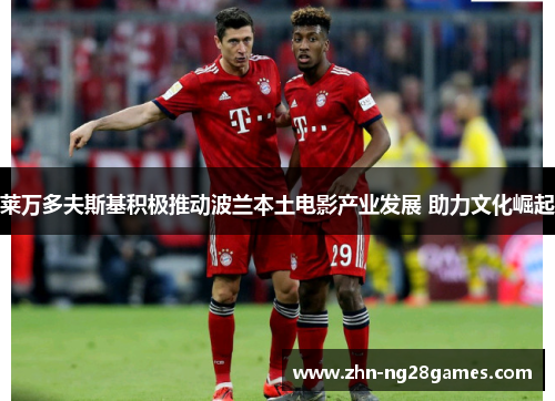 莱万多夫斯基积极推动波兰本土电影产业发展 助力文化崛起 莱万多夫斯基积极推动波兰本土电影产业发展 助力文化崛起