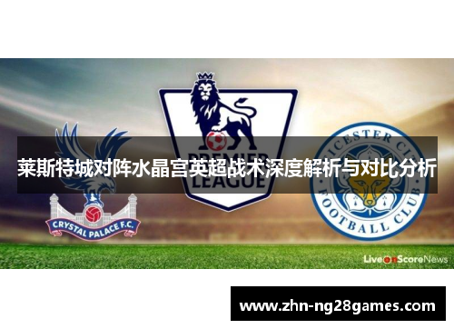 莱斯特城对阵水晶宫英超战术深度解析与对比分析 莱斯特城对阵水晶宫英超战术深度解析与对比分析