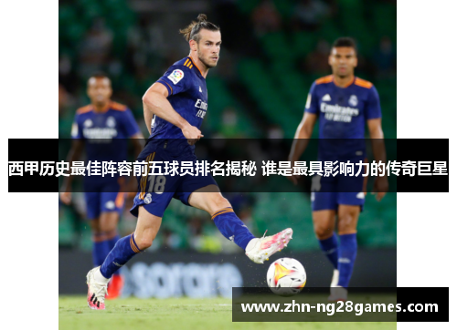 西甲历史最佳阵容前五球员排名揭秘 谁是最具影响力的传奇巨星 西甲历史最佳阵容前五球员排名揭秘 谁是最具影响力的传奇巨星