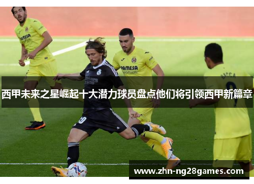 西甲未来之星崛起十大潜力球员盘点他们将引领西甲新篇章 西甲未来之星崛起十大潜力球员盘点他们将引领西甲新篇章