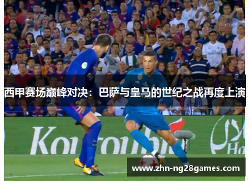 西甲赛场巅峰对决：巴萨与皇马的世纪之战再度上演