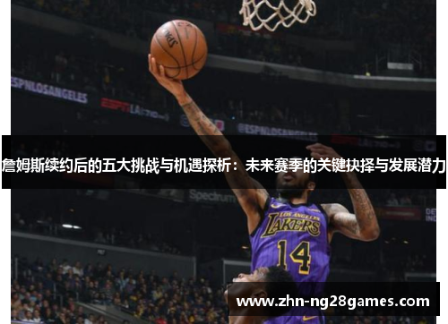 詹姆斯续约后的五大挑战与机遇探析：未来赛季的关键抉择与发展潜力