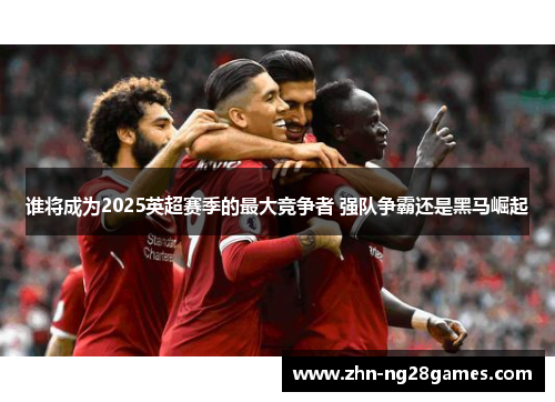 谁将成为2025英超赛季的最大竞争者 强队争霸还是黑马崛起