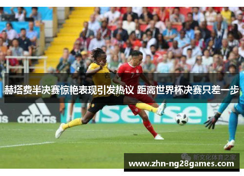 赫塔费半决赛惊艳表现引发热议 距离世界杯决赛只差一步