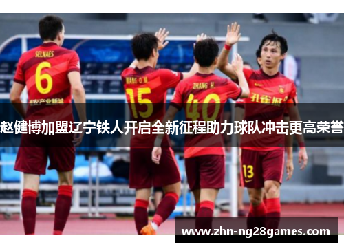赵健博加盟辽宁铁人开启全新征程助力球队冲击更高荣誉 赵健博加盟辽宁铁人开启全新征程助力球队冲击更高荣誉