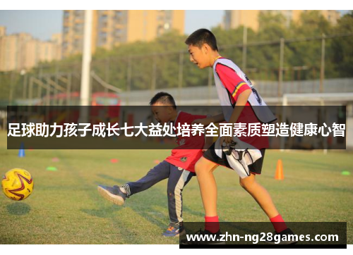 足球助力孩子成长七大益处培养全面素质塑造健康心智 足球助力孩子成长七大益处培养全面素质塑造健康心智