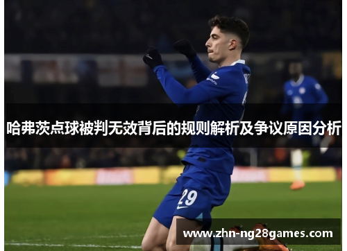 哈弗茨点球被判无效背后的规则解析及争议原因分析 哈弗茨点球被判无效背后的规则解析及争议原因分析