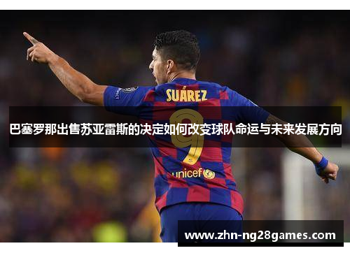 巴塞罗那出售苏亚雷斯的决定如何改变球队命运与未来发展方向 巴塞罗那出售苏亚雷斯的决定如何改变球队命运与未来发展方向