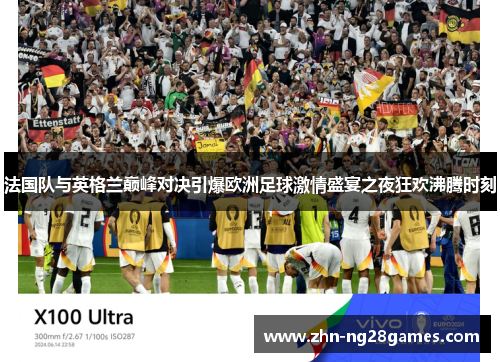 法国队与英格兰巅峰对决引爆欧洲足球激情盛宴之夜狂欢沸腾时刻
