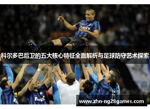 科尔多巴后卫的五大核心特征全面解析与足球防守艺术探索 科尔多巴后卫的五大核心特征全面解析与足球防守艺术探索