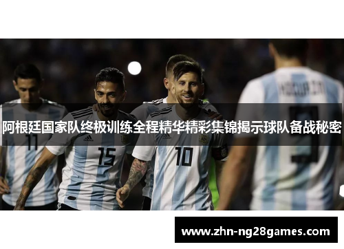 阿根廷国家队终极训练全程精华精彩集锦揭示球队备战秘密