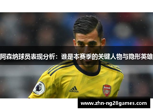 阿森纳球员表现分析：谁是本赛季的关键人物与隐形英雄