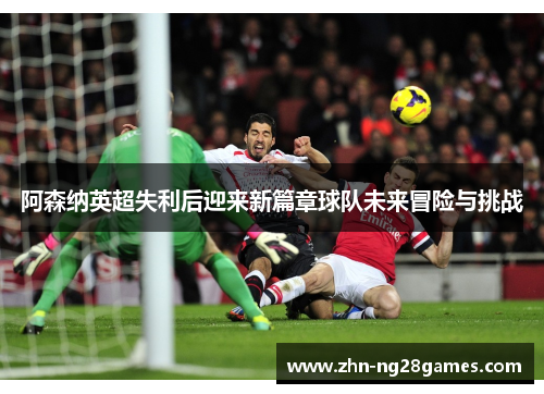阿森纳英超失利后迎来新篇章球队未来冒险与挑战