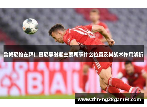 鲁梅尼格在拜仁慕尼黑时期主要司职什么位置及其战术作用解析