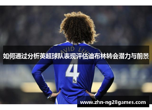 如何通过分析英超球队表现评估迪布林转会潜力与前景