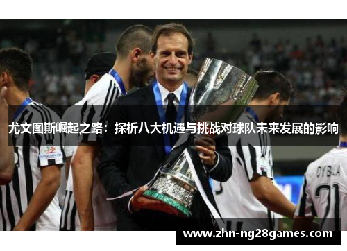 尤文图斯崛起之路：探析八大机遇与挑战对球队未来发展的影响