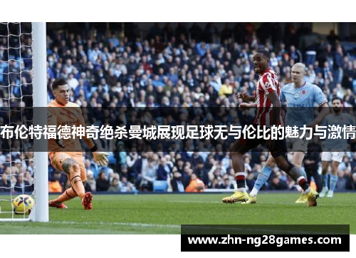 布伦特福德神奇绝杀曼城展现足球无与伦比的魅力与激情