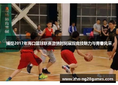 捕捉2017年海口篮球联赛激情时刻展现竞技魅力与青春风采