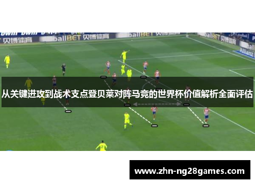从关键进攻到战术支点登贝莱对阵马竞的世界杯价值解析全面评估
