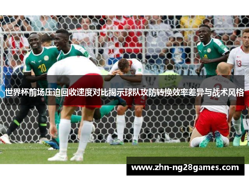 世界杯前场压迫回收速度对比揭示球队攻防转换效率差异与战术风格