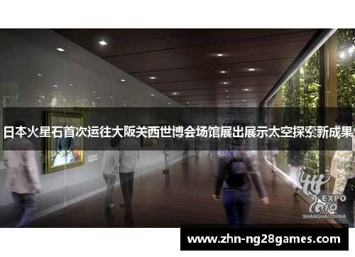 日本火星石首次运往大阪关西世博会场馆展出展示太空探索新成果