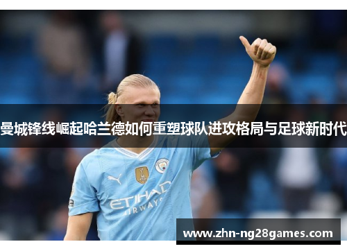 曼城锋线崛起哈兰德如何重塑球队进攻格局与足球新时代