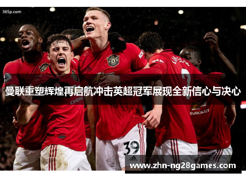 曼联重塑辉煌再启航冲击英超冠军展现全新信心与决心 曼联重塑辉煌再启航冲击英超冠军展现全新信心与决心