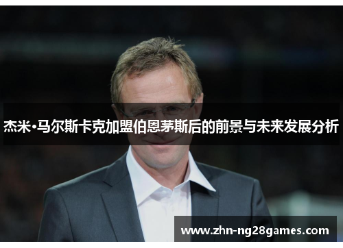 杰米·马尔斯卡克加盟伯恩茅斯后的前景与未来发展分析 杰米·马尔斯卡克加盟伯恩茅斯后的前景与未来发展分析