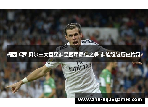 梅西 C罗 贝尔三大巨星谁是西甲最佳之争 谁能超越历史传奇 梅西 C罗 贝尔三大巨星谁是西甲最佳之争 谁能超越历史传奇