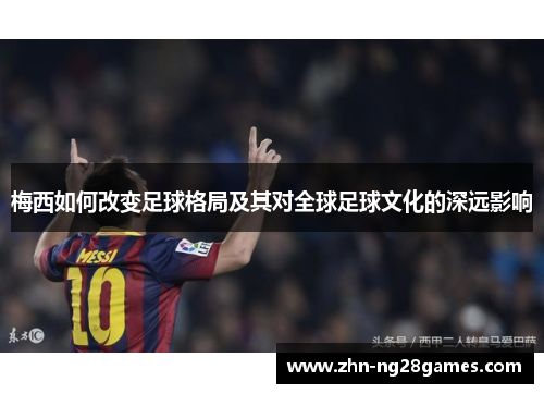 梅西如何改变足球格局及其对全球足球文化的深远影响