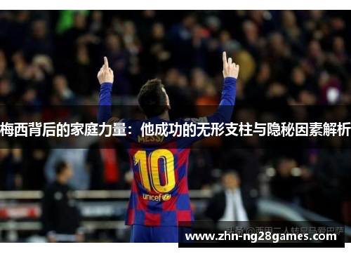 梅西背后的家庭力量：他成功的无形支柱与隐秘因素解析