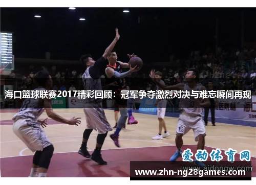 海口篮球联赛2017精彩回顾：冠军争夺激烈对决与难忘瞬间再现