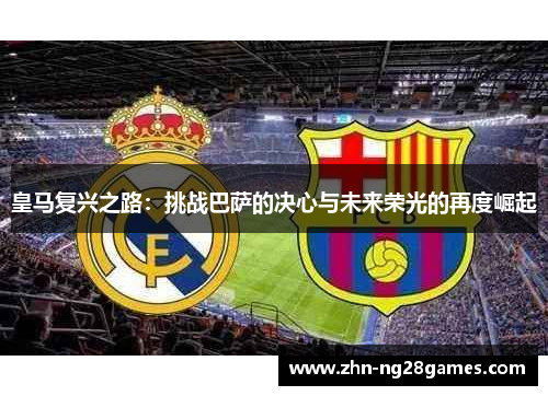 皇马复兴之路：挑战巴萨的决心与未来荣光的再度崛起
