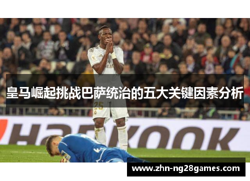 皇马崛起挑战巴萨统治的五大关键因素分析