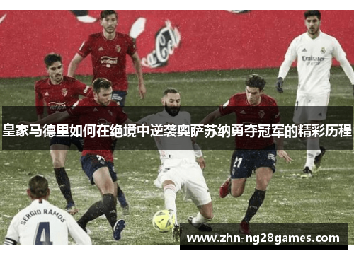 皇家马德里如何在绝境中逆袭奥萨苏纳勇夺冠军的精彩历程