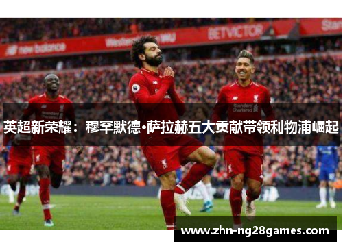 英超新荣耀：穆罕默德·萨拉赫五大贡献带领利物浦崛起
