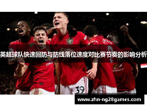 英超球队快速回防与防线落位速度对比赛节奏的影响分析