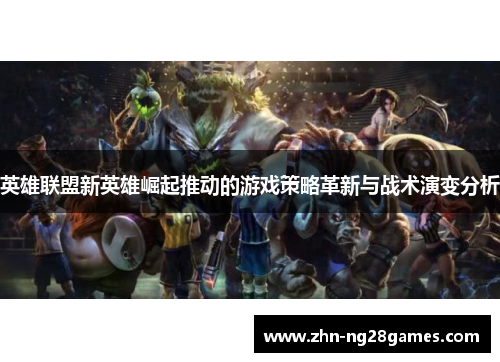 英雄联盟新英雄崛起推动的游戏策略革新与战术演变分析 英雄联盟新英雄崛起推动的游戏策略革新与战术演变分析